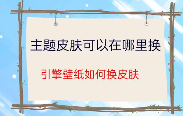 主题皮肤可以在哪里换 引擎壁纸如何换皮肤？